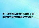 查干湖冬捕從什么時候開始（查干湖冬捕為何是全國最火的冬捕）