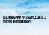 當(dāng)日最新消息 怎么在網(wǎng)上查自己的征信 教你如何操作