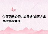 今日更新如何達(dá)成目標(biāo)(如何達(dá)成目標(biāo)懂得堅持)