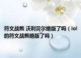 符文戰(zhàn)熊 沃利貝爾絕版了嗎（lol的符文戰(zhàn)熊絕版了嗎）