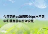 今日更新ps如何居中(ps水平居中和垂直居中怎么設(shè)置)