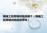 網(wǎng)絡(luò)工程師培訓(xùn)班選哪個（網(wǎng)絡(luò)工程師培訓(xùn)班值得學(xué)嗎）