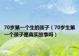 70歲第一個生的孩子（70歲生第一個孩子是真實故事嗎）