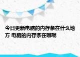 今日更新電腦的內(nèi)存條在什么地方 電腦的內(nèi)存條在哪呢