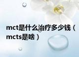 mct是什么治療多少錢（mcts是啥）