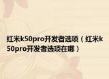 紅米k50pro開發(fā)者選項(xiàng)（紅米k50pro開發(fā)者選項(xiàng)在哪）