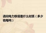 請(qǐng)問(wèn)電力鐵塔是什么材質(zhì)（多少錢(qián)每噸）