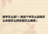 徹字怎么讀?（徹這個字怎么讀徹怎么念徹怎么拼音徹怎么組詞）