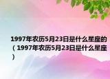 1997年農(nóng)歷5月23日是什么星座的（1997年農(nóng)歷5月23日是什么星座）