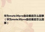 華為mate30pro自動重啟怎么回事（華為mate30pro自動重啟怎么回事）