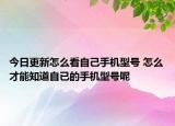 今日更新怎么看自己手機(jī)型號 怎么才能知道自已的手機(jī)型號呢