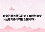 喝女的尿有什么好處（我經(jīng)常喝女人的尿?qū)ι眢w有什么害處嗎）