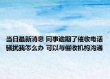 當(dāng)日最新消息 同事逾期了催收電話騷擾我怎么辦 可以與催收機(jī)構(gòu)溝通