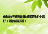 電腦的亮度和對比度調(diào)到多少最好（看的最舒適）