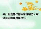 審計報告的作用不包括哪些（審計報告的作用是什么）