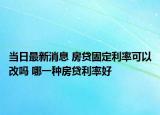 當(dāng)日最新消息 房貸固定利率可以改嗎 哪一種房貸利率好