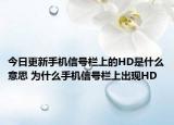 今日更新手機信號欄上的HD是什么意思 為什么手機信號欄上出現(xiàn)HD
