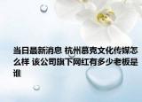 當日最新消息 杭州慕克文化傳媒怎么樣 該公司旗下網(wǎng)紅有多少老板是誰