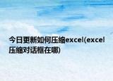 今日更新如何壓縮excel(excel壓縮對(duì)話框在哪)