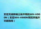 索尼無線降噪立體聲耳機WH-H900N（索尼WH-H900N耳機環(huán)境聲功能指南）