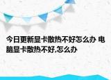 今日更新顯卡散熱不好怎么辦 電腦顯卡散熱不好,怎么辦