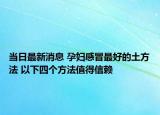 當(dāng)日最新消息 孕婦感冒最好的土方法 以下四個(gè)方法值得信賴