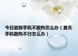 今日更新手機不散熱怎么辦（夏天手機散熱不行怎么辦）