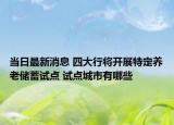 當(dāng)日最新消息 四大行將開(kāi)展特定養(yǎng)老儲(chǔ)蓄試點(diǎn) 試點(diǎn)城市有哪些
