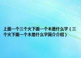 上面一個(gè)三個(gè)火下面一個(gè)木是什么字（三個(gè)火下面一個(gè)木是什么字簡(jiǎn)介介紹）
