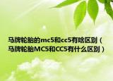 馬牌輪胎的mc5和cc5有啥區(qū)別（馬牌輪胎MC5和CC5有什么區(qū)別）