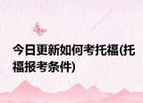 今日更新如何考托福(托福報(bào)考條件)