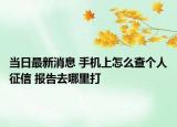 當(dāng)日最新消息 手機(jī)上怎么查個(gè)人征信 報(bào)告去哪里打