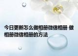 今日更新怎么做相冊微信相冊 做相冊微信相冊的方法