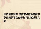 當(dāng)日最新消息 征信不好有逾期能下款的貸款平臺有哪些 可以試試這幾款