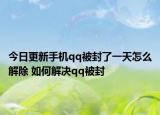 今日更新手機qq被封了一天怎么解除 如何解決qq被封
