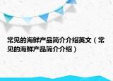 常見的海鮮產(chǎn)品簡介介紹英文（常見的海鮮產(chǎn)品簡介介紹）