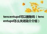 tencentupd可以刪除嗎（tencentupd怎么關(guān)閉簡介介紹）