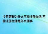 今日更新為什么不能注冊微信 不能注冊微信是怎么回事