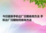 今日更新手機(jī)出廠日期查詢(xún)方法 手機(jī)出廠日期如何查詢(xún)方法