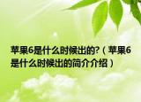 蘋果6是什么時候出的?（蘋果6是什么時候出的簡介介紹）