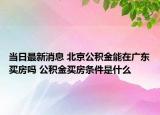 當(dāng)日最新消息 北京公積金能在廣東買房嗎 公積金買房條件是什么