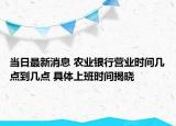 當(dāng)日最新消息 農(nóng)業(yè)銀行營業(yè)時間幾點到幾點 具體上班時間揭曉