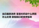 當日最新消息 寶寶吐奶是什么原因怎么處理 新媽媽們趕快學起來
