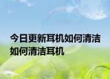 今日更新耳機(jī)如何清潔 如何清潔耳機(jī)