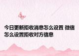 今日更新拒收消息怎么設(shè)置 微信怎么設(shè)置拒收對方信息