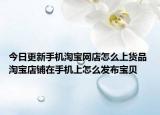 今日更新手機(jī)淘寶網(wǎng)店怎么上貨品 淘寶店鋪在手機(jī)上怎么發(fā)布寶貝