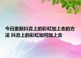 今日更新抖音上的彩虹加上去的方法 抖音上的彩虹如何加上去
