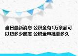 當(dāng)日最新消息 公積金有1萬余額可以貸多少額度 公積金審批要多久