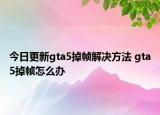 今日更新gta5掉幀解決方法 gta5掉幀怎么辦