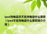 ipad充電顯示不在充電是什么意思（ipad不在充電是什么意思簡(jiǎn)介介紹）